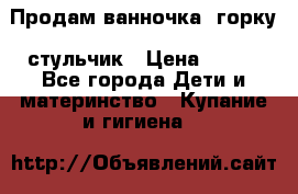 Продам ванночка, горку, стульчик › Цена ­ 300 - Все города Дети и материнство » Купание и гигиена   